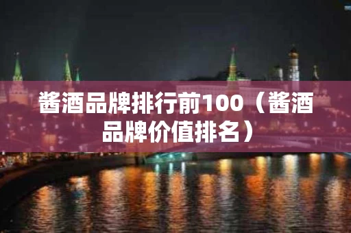 酱酒品牌排行前100（酱酒品牌价值排名）