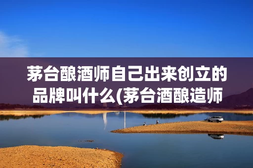 茅台酿酒师自己出来创立的品牌叫什么(茅台酒酿造师)