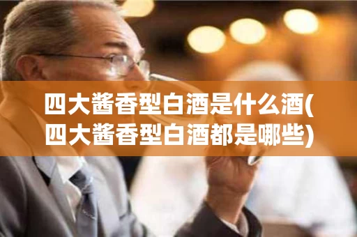 四大酱香型白酒是什么酒(四大酱香型白酒都是哪些)