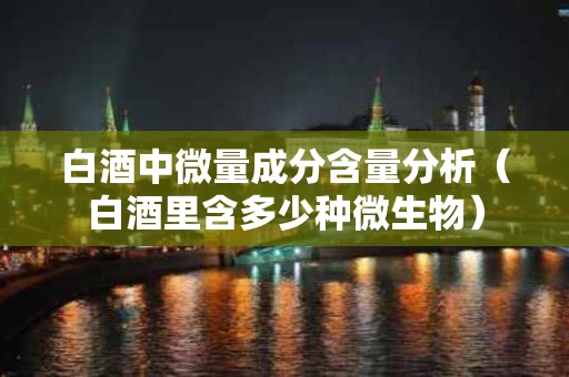 白酒中微量成分含量分析（白酒里含多少种微生物）