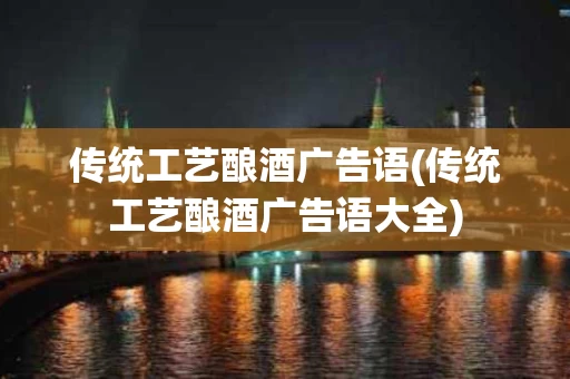 传统工艺酿酒广告语(传统工艺酿酒广告语大全)