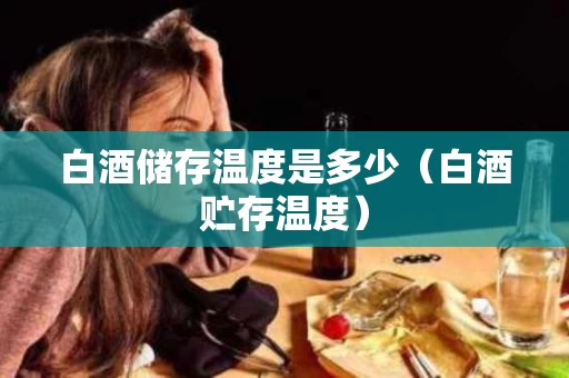 白酒储存温度是多少（白酒贮存温度）
