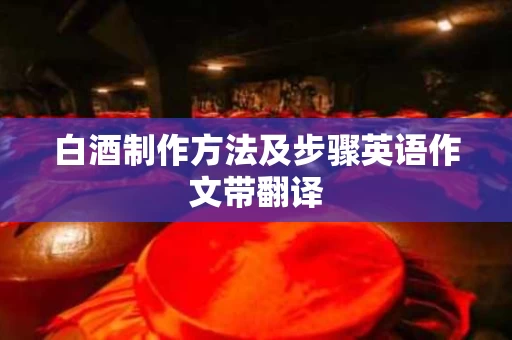 白酒制作方法及步骤英语作文带翻译 白酒制作方法及步骤英语作文带翻译