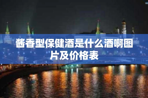酱香型保健酒是什么酒啊图片及价格表