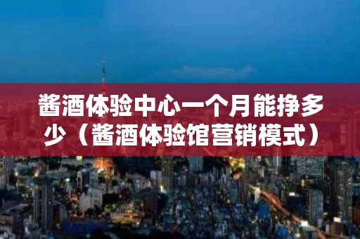 酱酒体验中心一个月能挣多少（酱酒体验馆营销模式）