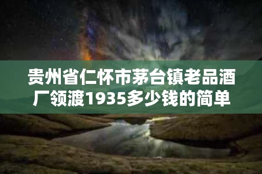 贵州省仁怀市茅台镇老品酒厂领渡1935多少钱的简单介绍