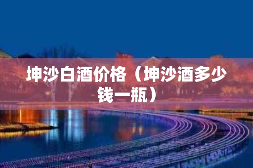 坤沙白酒价格（坤沙酒多少钱一瓶）