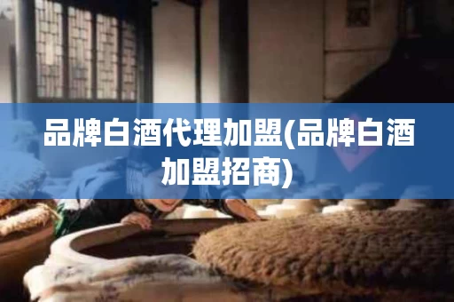 品牌白酒代理加盟(品牌白酒加盟招商)