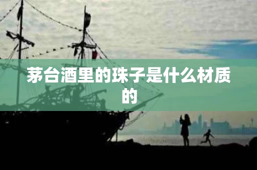 茅台酒里的珠子是什么材质的