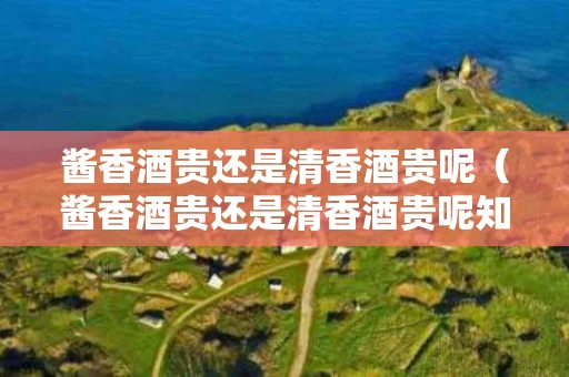酱香酒贵还是清香酒贵呢（酱香酒贵还是清香酒贵呢知乎）