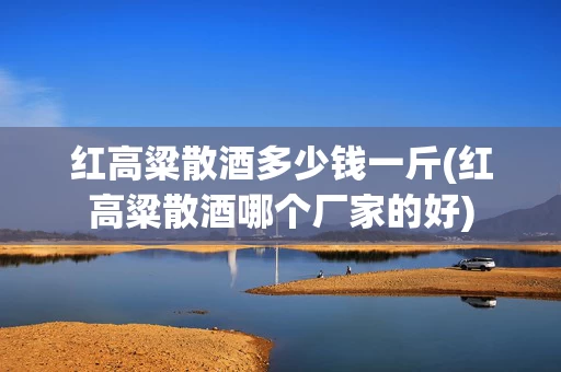红高粱散酒多少钱一斤(红高粱散酒哪个厂家的好)