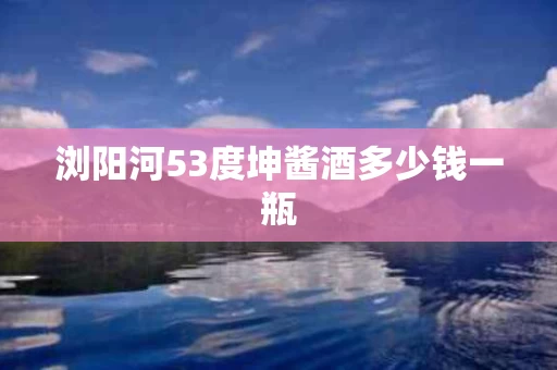 浏阳河53度坤酱酒多少钱一瓶