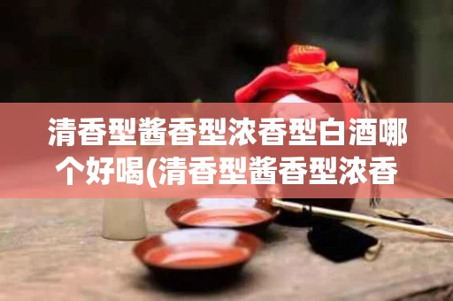 清香型酱香型浓香型白酒哪个好喝(清香型酱香型浓香型白酒哪个好喝一点)