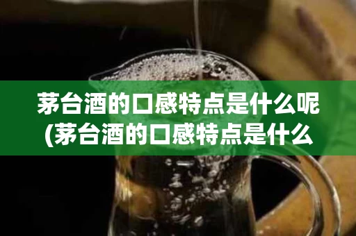 茅台酒的口感特点是什么呢(茅台酒的口感特点是什么呢图片)