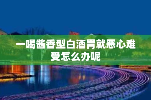 一喝酱香型白酒胃就恶心难受怎么办呢