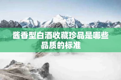 酱香型白酒收藏珍品是哪些品质的标准