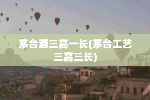 茅台酒三高一长(茅台工艺三高三长)