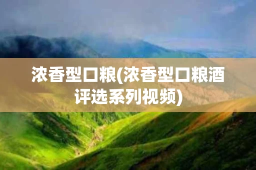 浓香型口粮(浓香型口粮酒评选系列视频)