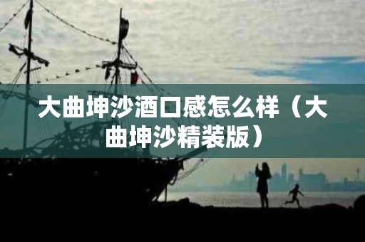 大曲坤沙酒口感怎么样（大曲坤沙精装版）