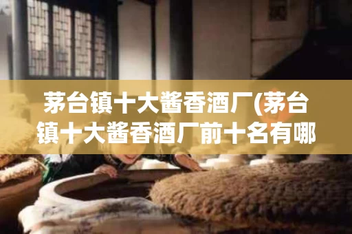 茅台镇十大酱香酒厂(茅台镇十大酱香酒厂前十名有哪些)