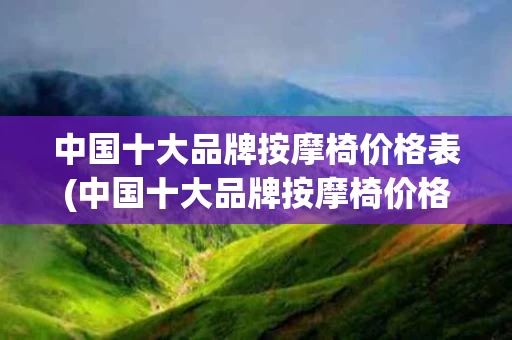 中国十大品牌按摩椅价格表(中国十大品牌按摩椅价格表大全)