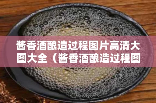 酱香酒酿造过程图片高清大图大全（酱香酒酿造过程图片高清大图大全集）