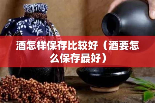 酒怎样保存比较好（酒要怎么保存最好）