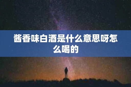 酱香味白酒是什么意思呀怎么喝的
