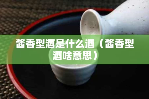 酱香型酒是什么酒（酱香型酒啥意思）