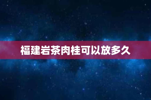 福建岩茶肉桂可以放多久