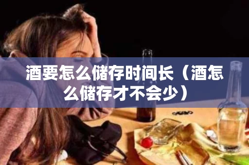 酒要怎么储存时间长（酒怎么储存才不会少）