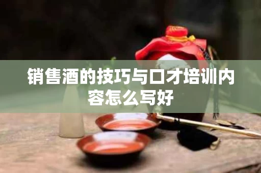 销售酒的技巧与口才培训内容怎么写好