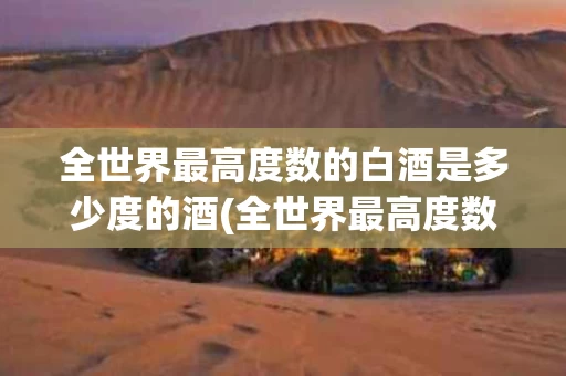 全世界最高度数的白酒是多少度的酒(全世界最高度数的白酒是多少度的酒呢)