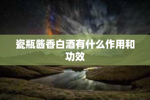 瓷瓶酱香白酒有什么作用和功效