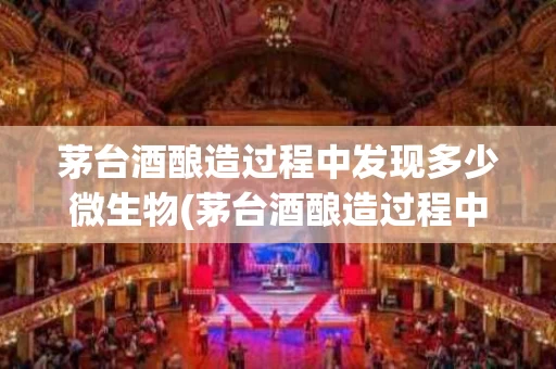 茅台酒酿造过程中发现多少微生物(茅台酒酿造过程中发现多少微生物巽风)