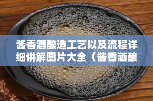 酱香酒酿造工艺以及流程详细讲解图片大全（酱香酒酿造工艺以及流程详细讲解图片大全集）