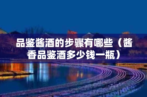 品鉴酱酒的步骤有哪些（酱香品鉴酒多少钱一瓶）