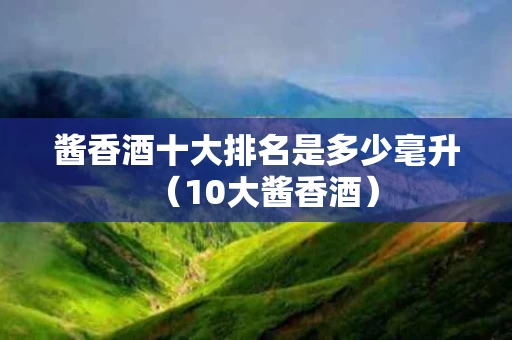 酱香酒十大排名是多少毫升（10大酱香酒）