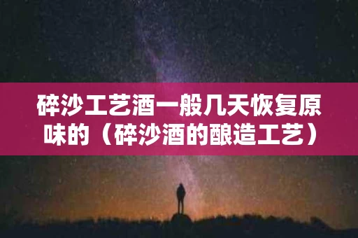 碎沙工艺酒一般几天恢复原味的（碎沙酒的酿造工艺）