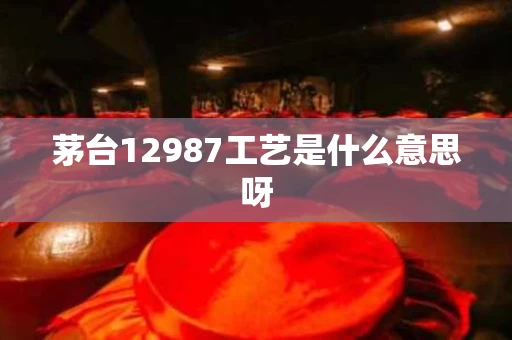 茅台12987工艺是什么意思呀