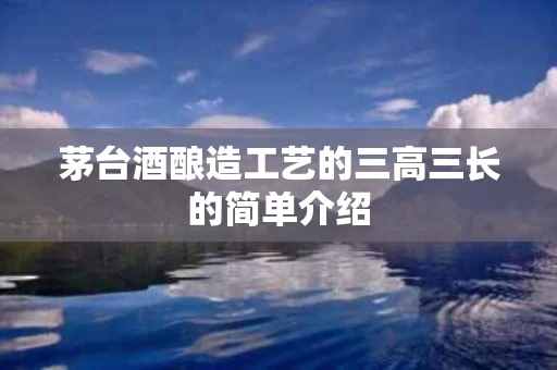 茅台酒酿造工艺的三高三长的简单介绍