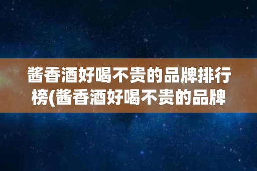 酱香酒好喝不贵的品牌排行榜(酱香酒好喝不贵的品牌排行榜前十名)