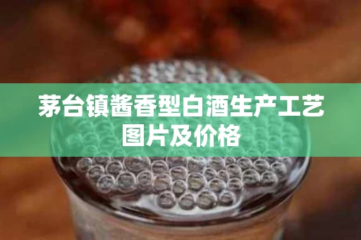 茅台镇酱香型白酒生产工艺图片及价格