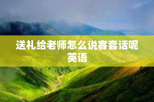 送礼给老师怎么说客套话呢英语