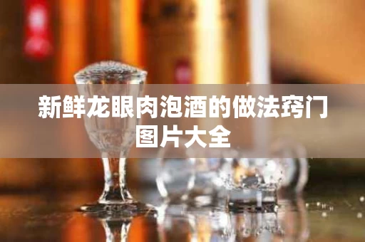 新鲜龙眼肉泡酒的做法窍门图片大全 新鲜龙眼肉泡酒的做法窍门图片大全