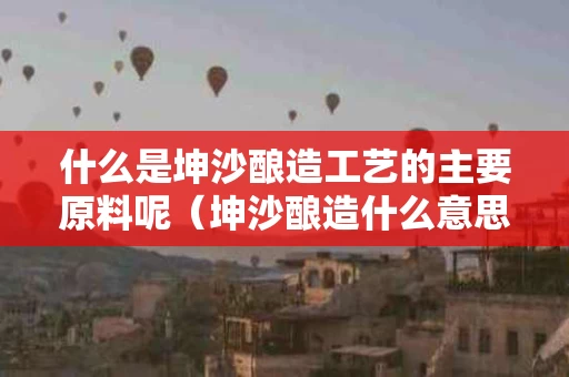 什么是坤沙酿造工艺的主要原料呢（坤沙酿造什么意思）