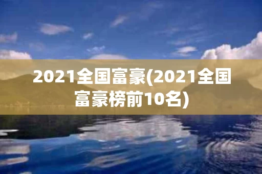 2021全国富豪(2021全国富豪榜前10名)