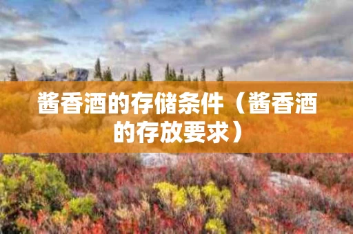 酱香酒的存储条件（酱香酒的存放要求）
