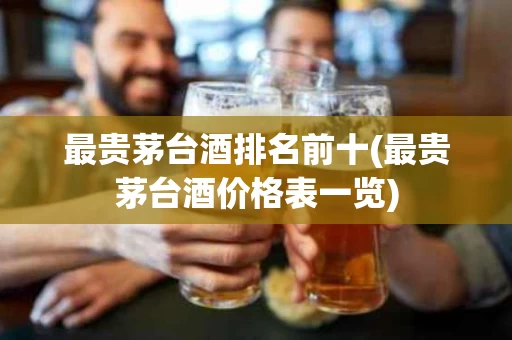 最贵茅台酒排名前十(最贵茅台酒价格表一览)