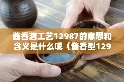 酱香酒工艺12987的意思和含义是什么呢（酱香型12987工艺）